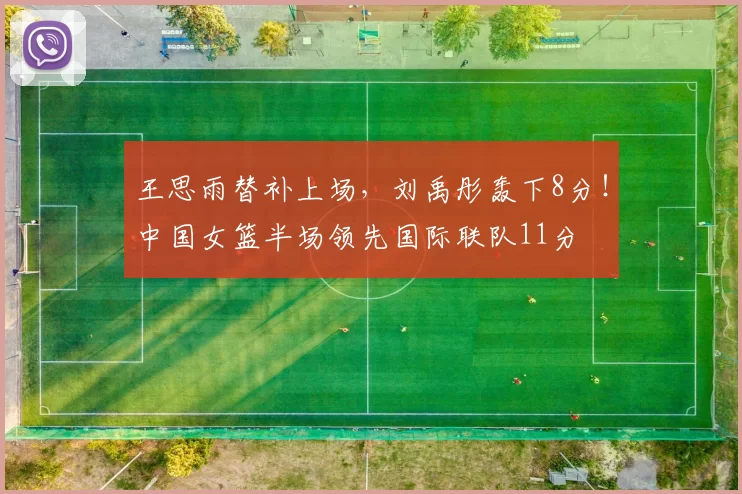 王思雨替补上场，刘禹彤轰下8分！中国女篮半场领先国际联队11分