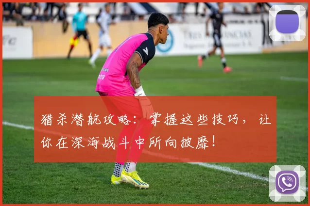 猎杀潜航攻略：掌握这些技巧，让你在深海战斗中所向披靡！