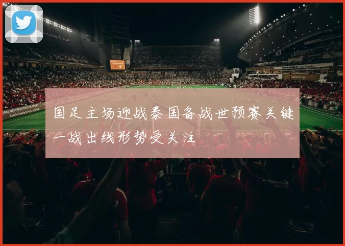 国足主场迎战泰国备战世预赛关键一战出线形势受关注