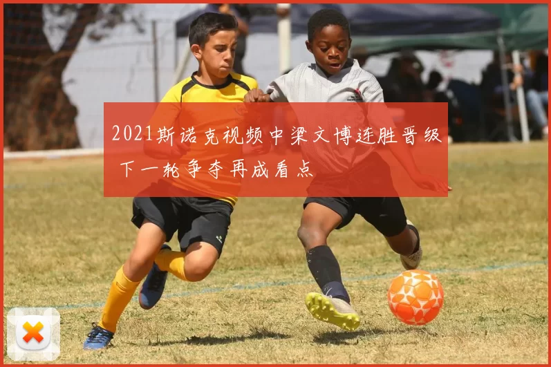 2021斯诺克视频中梁文博连胜晋级 下一轮争夺再成看点