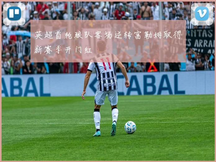 英超首轮狼队客场逆转富勒姆取得新赛季开门红