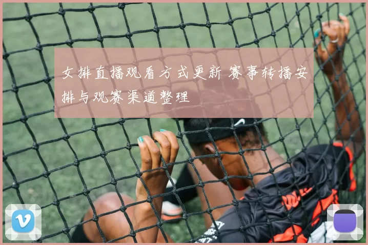 女排直播观看方式更新 赛事转播安排与观赛渠道整理