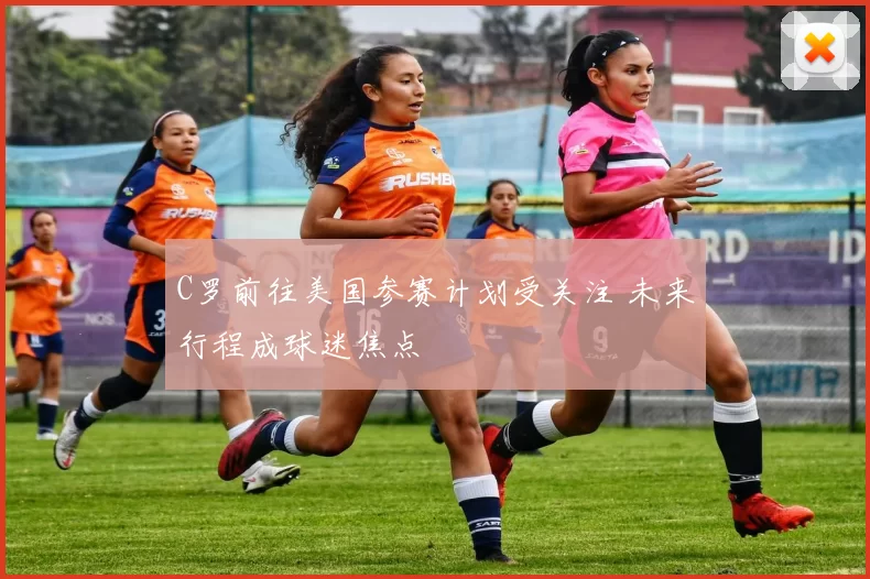 C罗前往美国参赛计划受关注 未来行程成球迷焦点