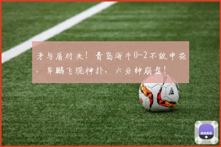 矛与盾对决！青岛海牛0-2不敌申花，牟鹏飞现神扑，六分钟崩盘！