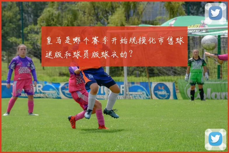 皇马是哪个赛季开始规模化市售球迷版和球员版球衣的?