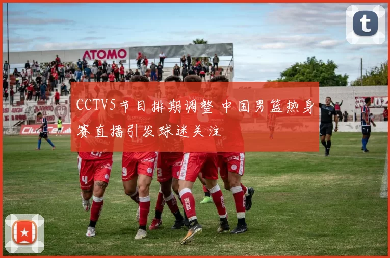 CCTV5节目排期调整 中国男篮热身赛直播引发球迷关注