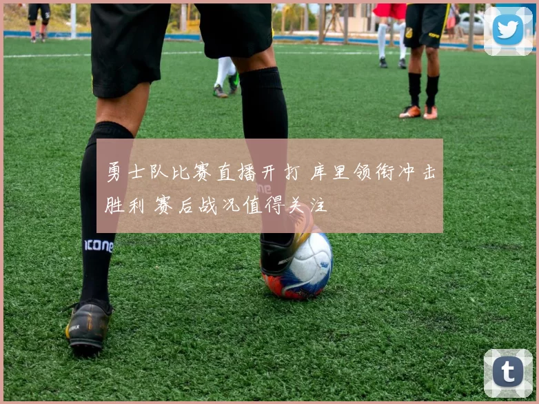 勇士队比赛直播开打 库里领衔冲击胜利 赛后战况值得关注