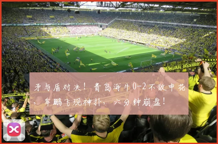 矛与盾对决！青岛海牛0-2不敌申花，牟鹏飞现神扑，六分钟崩盘！