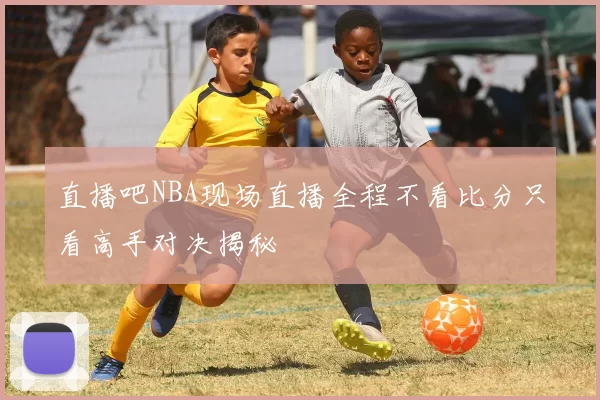 直播吧NBA现场直播全程不看比分只看高手对决揭秘