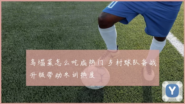 乌塌菜怎么吃成热门 乡村球队备战升级带动冬训热度