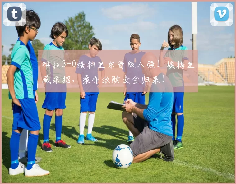 维拉3-0横扫里尔晋级八强!埃梅里藏杀招,桑乔救赎麦金归来!