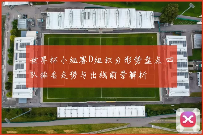 世界杯小组赛D组积分形势盘点 四队排名走势与出线前景解析