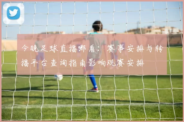今晚足球直播哪看：赛事安排与转播平台查询指南影响观赛安排