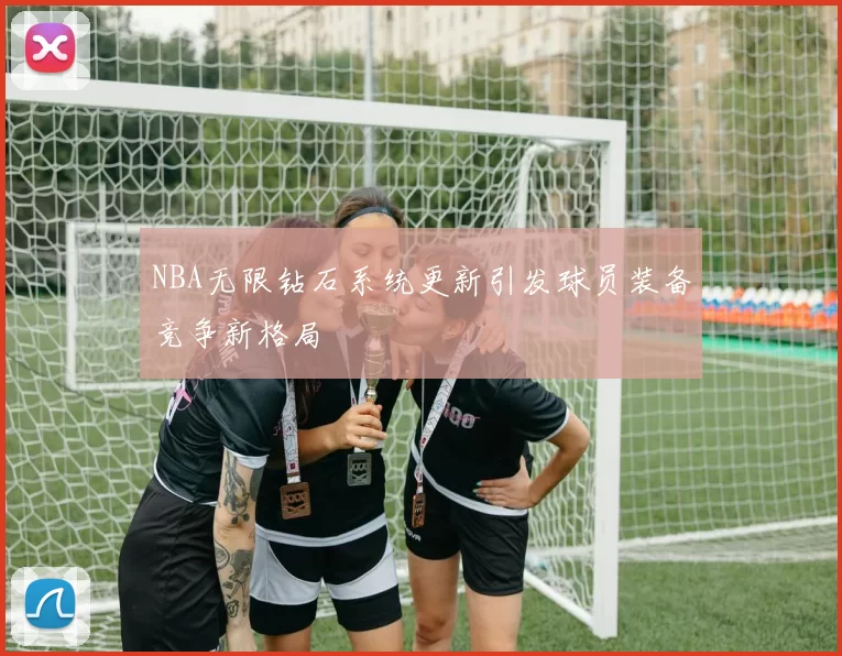 NBA无限钻石系统更新引发球员装备竞争新格局
