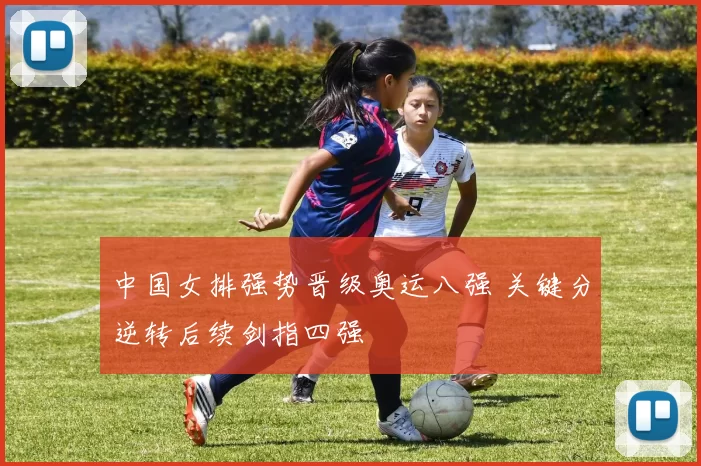 中国女排强势晋级奥运八强 关键分逆转后续剑指四强