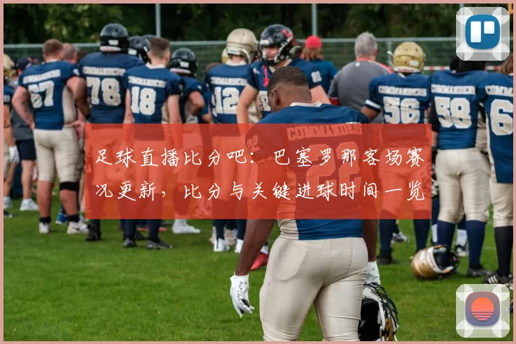 足球直播比分吧:巴塞罗那客场赛况更新,比分与关键进球时间一览及战绩影响