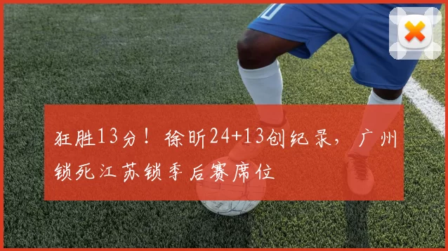 狂胜13分！徐昕24+13创纪录，广州锁死江苏锁季后赛席位