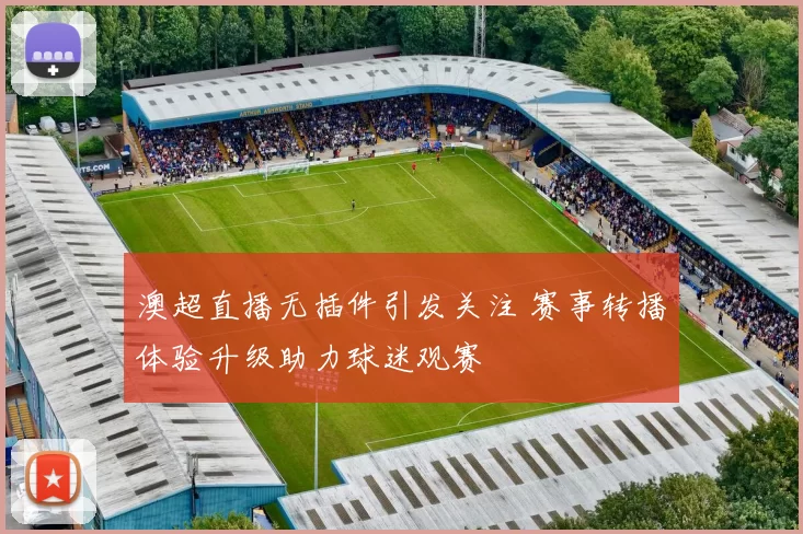 澳超直播无插件引发关注 赛事转播体验升级助力球迷观赛