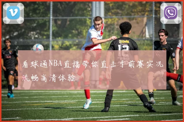 看球通NBA直播带你直击季前赛实况流畅高清体验