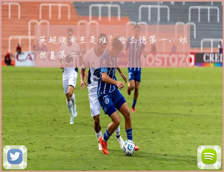 英超效率王是谁？哈兰德第一，切尔基第二