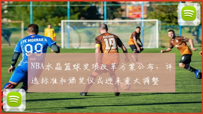 NBA水晶篮球奖项改革方案公布，评选标准和颁奖仪式迎来重大调整