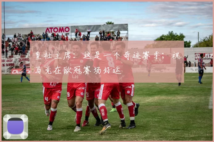皇社主席：这是一个奇迹赛季；祝马竞在欧冠赛场好运