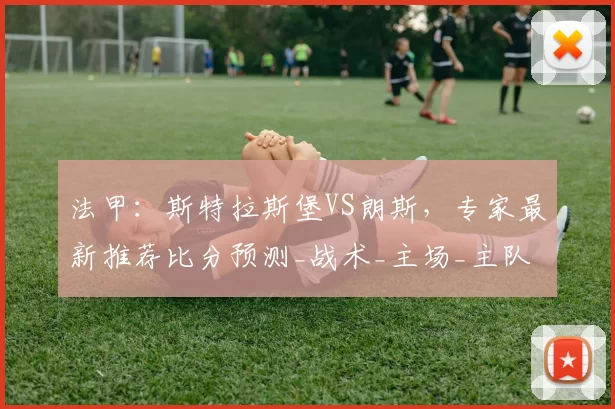 法甲:斯特拉斯堡VS朗斯,专家最新推荐比分预测_战术_主场_主队