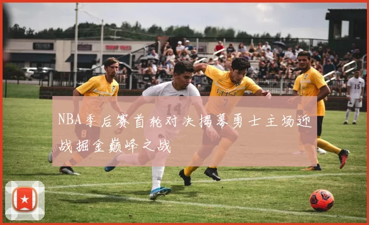 NBA季后赛首轮对决揭幕勇士主场迎战掘金巅峰之战