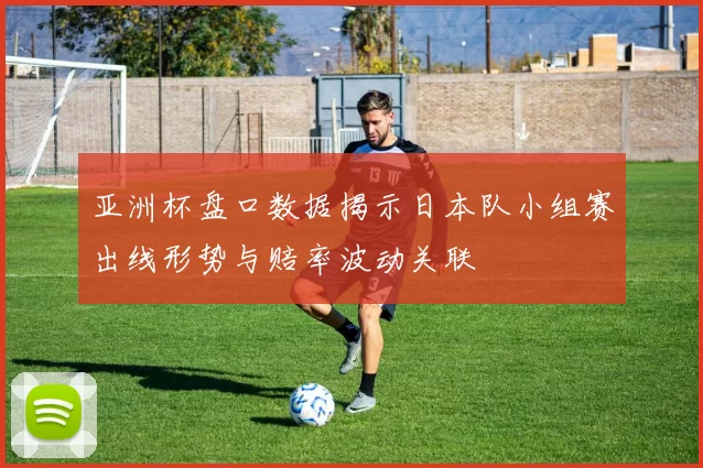 亚洲杯盘口数据揭示日本队小组赛出线形势与赔率波动关联