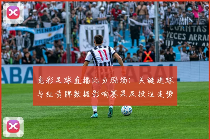 竞彩足球直播比分现场:关键进球与红黄牌数据影响赛果及投注走势