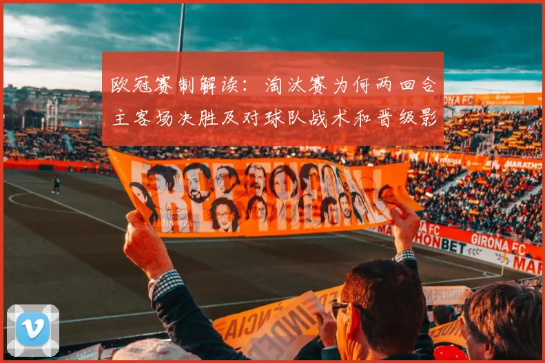欧冠赛制解读:淘汰赛为何两回合主客场决胜及对球队战术和晋级影响