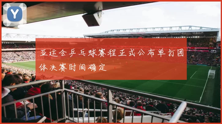 亚运会乒乓球赛程正式公布单打团体决赛时间确定