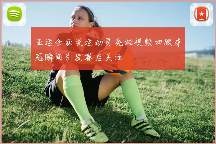 亚运会获奖运动员亮相视频回顾夺冠瞬间引发赛后关注