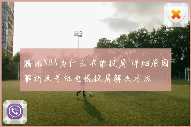 腾讯NBA为什么不能投屏 详细原因解析及手机电视投屏解决方法