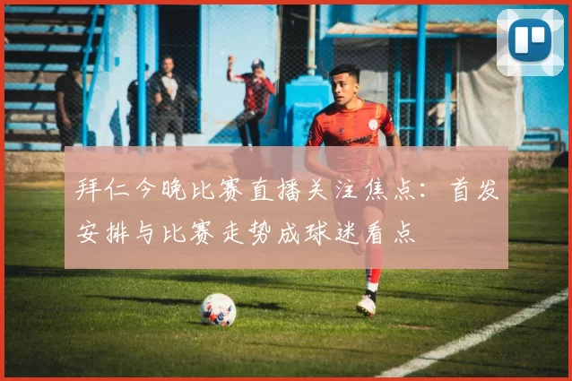 拜仁今晚比赛直播关注焦点：首发安排与比赛走势成球迷看点