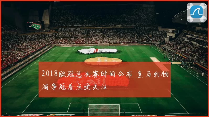 2018欧冠总决赛时间公布 皇马利物浦争冠看点受关注
