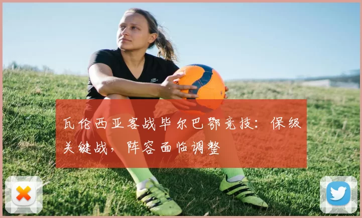 瓦伦西亚客战毕尔巴鄂竞技：保级关键战，阵容面临调整