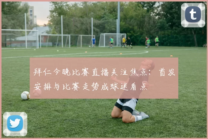 拜仁今晚比赛直播关注焦点：首发安排与比赛走势成球迷看点