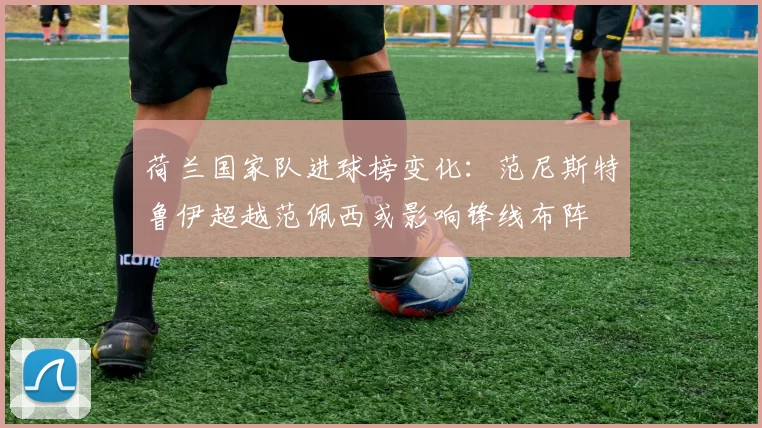 荷兰国家队进球榜变化:范尼斯特鲁伊超越范佩西或影响锋线布阵