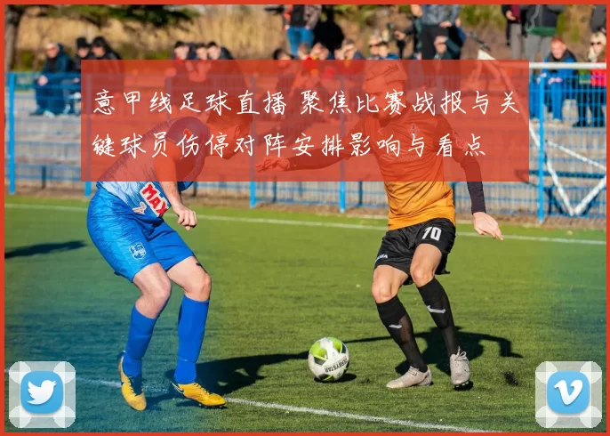 意甲线足球直播 聚焦比赛战报与关键球员伤停对阵安排影响与看点