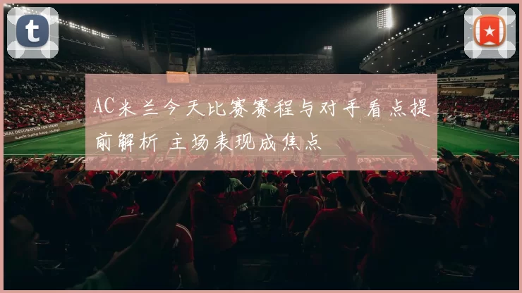 AC米兰今天比赛赛程与对手看点提前解析 主场表现成焦点