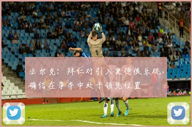 法尔克：拜仁对引入里德很乐观，确信在争夺中处于领先位置