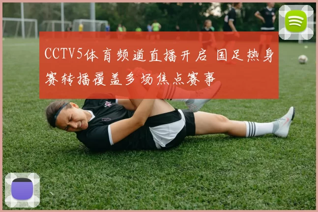 CCTV5体育频道直播开启 国足热身赛转播覆盖多场焦点赛事