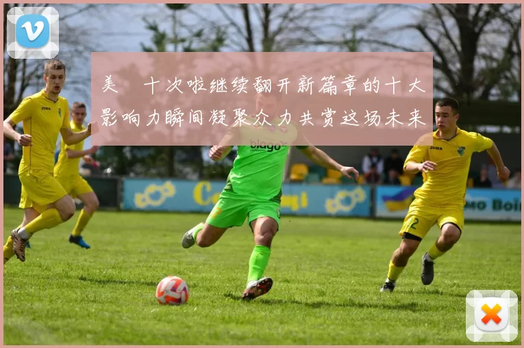 美囯十次啦继续翻开新篇章的十大影响力瞬间凝聚众力共赏这场未来