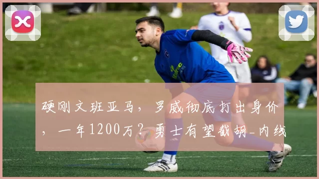 硬刚文班亚马，罗威彻底打出身价，一年1200万？勇士有望截胡_内线_NBA_开拓者