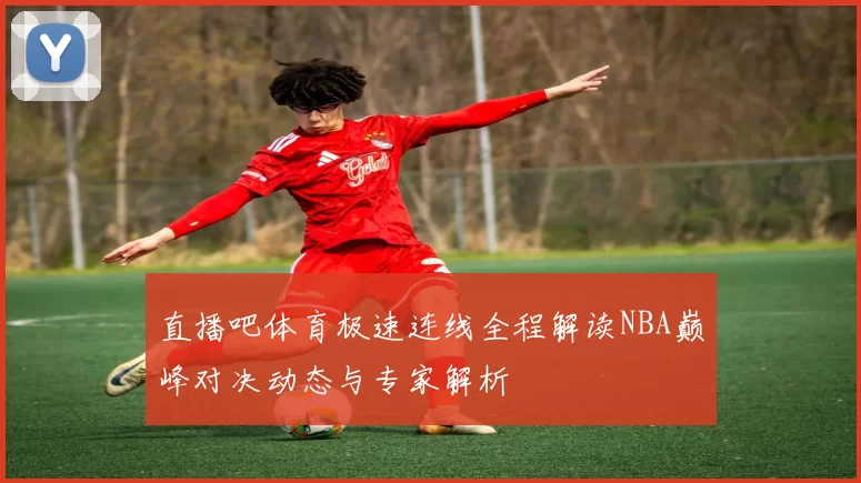 直播吧体育极速连线全程解读NBA巅峰对决动态与专家解析