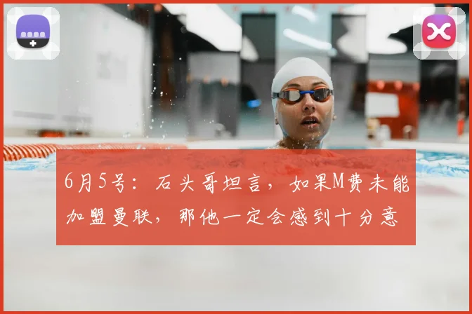6月5号:石头哥坦言,如果M费未能加盟曼联,那他一定会感到十分意外_球员_中场_战术
