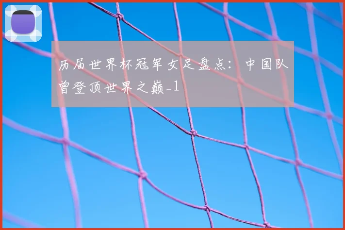历届世界杯冠军女足盘点：中国队曾登顶世界之巅_1
