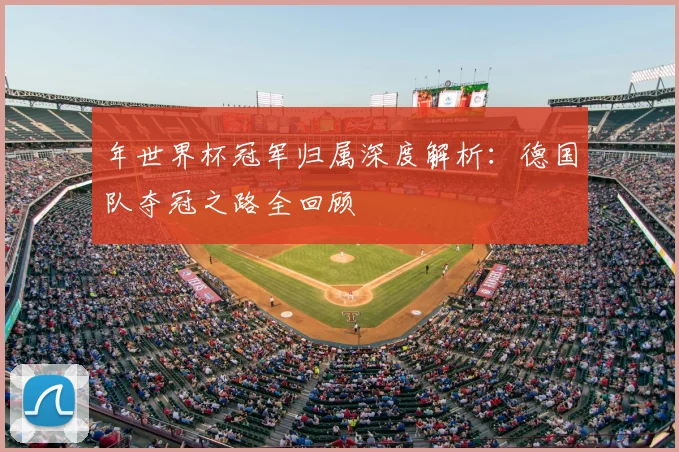 年世界杯冠军归属深度解析：德国队夺冠之路全回顾