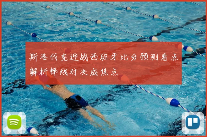 斯洛伐克迎战西班牙比分预测看点解析锋线对决成焦点